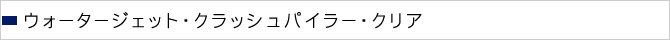 ウォータージェット・クラッシュパイラー・クリア